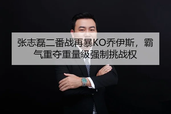张志磊二番战再暴KO乔伊斯，霸气重夺重量级强制挑战权