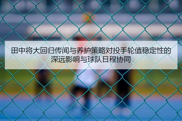 田中将大回归传闻与养护策略对投手轮值稳定性的深远影响与球队日程协同