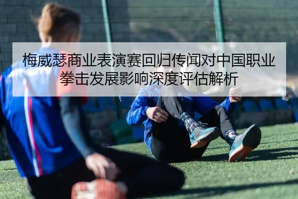 梅威瑟商业表演赛回归传闻对中国职业拳击发展影响深度评估解析